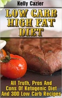 Low Carb High Fat Diet: All Truth, Pros And Cons Of Ketogenic Diet And 300 Low Carb Recipes